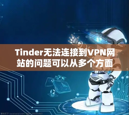 Tinder无法连接到VPN网站的问题可以从多个方面入手进行排查和解决 Tinder无法连接到VPN网站的问题可以从多个方面入手进行排查和解决