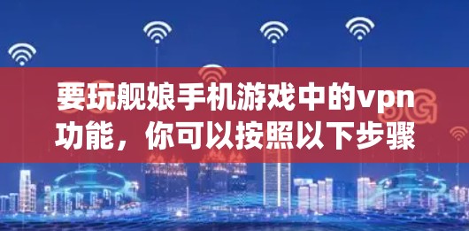 要玩舰娘手机游戏中的vpn功能,你可以按照以下步骤操作 要玩舰娘手机游戏中的vpn功能,你可以按照以下步骤操作