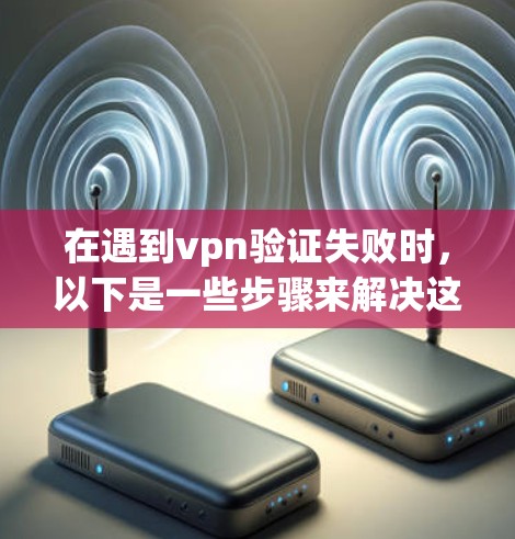 在遇到vpn验证失败时,以下是一些步骤来解决这个问题 在遇到vpn验证失败时,以下是一些步骤来解决这个问题