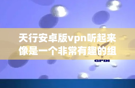 天行安卓版vpn听起来像是一个非常有趣的组合,可能是你想探索一种结合了天行资源和安卓系统背景的VPN解决方案。不过,我需要先确认一下,具体指的是一款软件还是一个概念 天行安卓版vpn听起来像是一个非常有趣的组合,可能是你想探索一种结合了天行资源和安卓系统背景的VPN解决方案。不过,我需要先确认一下,具体指的是一款软件还是一个概念