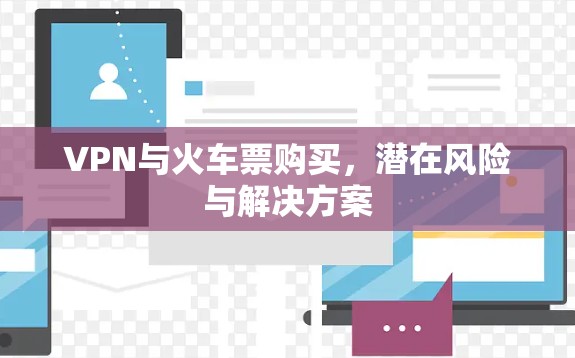 VPN与火车票购买,潜在风险与解决方案 VPN与火车票购买,潜在风险与解决方案