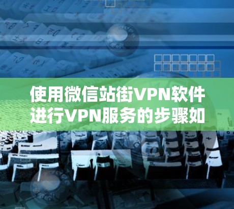 使用微信站街VPN软件进行VPN服务的步骤如下 使用微信站街VPN软件进行VPN服务的步骤如下