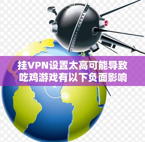挂VPN设置太高可能导致吃鸡游戏有以下负面影响 挂VPN设置太高可能导致吃鸡游戏有以下负面影响