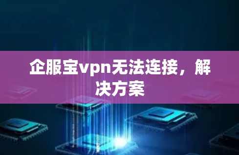 企服宝vpn无法连接,解决方案 企服宝vpn无法连接,解决方案