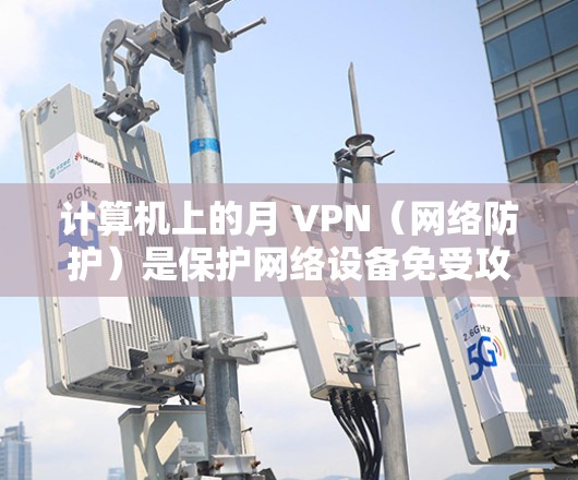 计算机上的月 VPN(网络防护)是保护网络设备免受攻击的软件,通常包含防火墙、多线程过滤器、入侵者检测器等模块。以下是一些关于月 VPN 的常见问题和解决方法 计算机上的月 VPN(网络防护)是保护网络设备免受攻击的软件,通常包含防火墙、多线程过滤器、入侵者检测器等模块。以下是一些关于月 VPN 的常见问题和解决方法