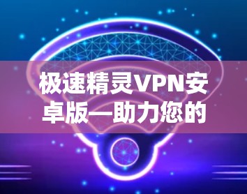 极速精灵VPN安卓版—助力您的数据安全与传输