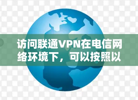 访问联通VPN在电信网络环境下,可以按照以下步骤进行 访问联通VPN在电信网络环境下,可以按照以下步骤进行