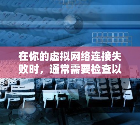 在你的虚拟网络连接失败时,通常需要检查以下步骤来解决问题 在你的虚拟网络连接失败时,通常需要检查以下步骤来解决问题