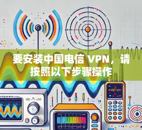 要安装中国电信 VPN,请按照以下步骤操作