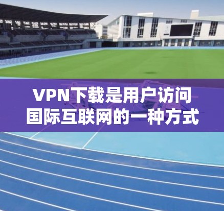 VPN下载是用户访问国际互联网的一种方式,通常通过软件或网站来实现。以下是一些常见的VPN下载工具和步骤,帮助你下载并使用这些工具来访问网络