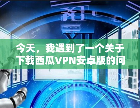 今天,我遇到了一个关于下载西瓜VPN安卓版的问题。我决定按照以下步骤进行解决