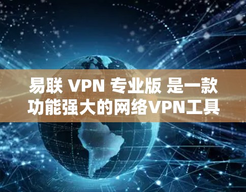 易联 VPN 专业版 是一款功能强大的网络VPN工具,专为满足复杂网络需求设计。以下是易联 VPN 专业版的主要特点和功能