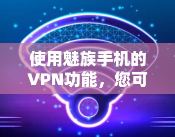 使用魅族手机的VPN功能,您可以按照以下步骤操作
