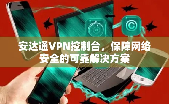 安达通VPN控制台,保障网络安全的可靠解决方案