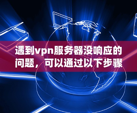 遇到vpn服务器没响应的问题,可以通过以下步骤进行排查和解决