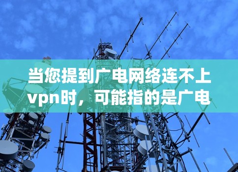当您提到广电网络连不上vpn时，可能指的是广电网络与某个VPN服务之间的连接问题。下面是一些可能的解决方法