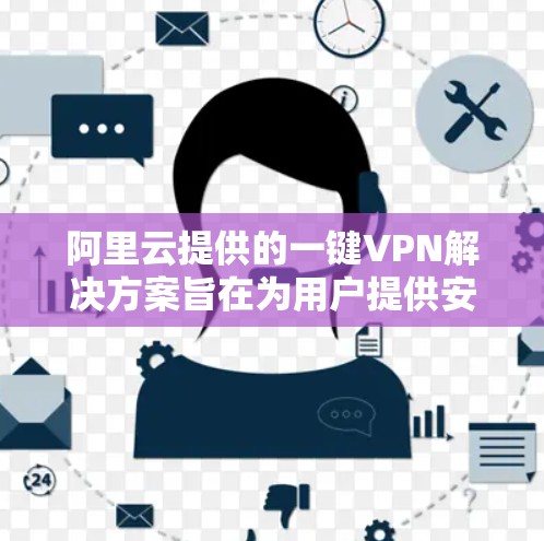 阿里云提供的一键VPN解决方案旨在为用户提供安全、便捷的网络访问体验。以下是对阿里云一键VPN的主要内容和特点的解释