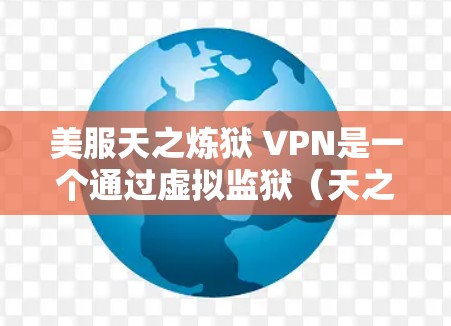 美服天之炼狱 VPN是一个通过虚拟监狱（天之炼狱）与VPN连接的设定，用于探索原神中的虚拟世界。以下是关于如何使用VPN进入虚拟监狱的详细步骤