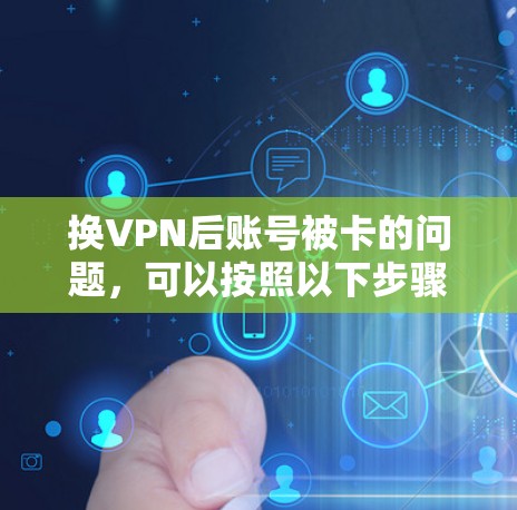换VPN后账号被卡的问题,可以按照以下步骤逐一排查和解决问题 换VPN后账号被卡的问题,可以按照以下步骤逐一排查和解决问题