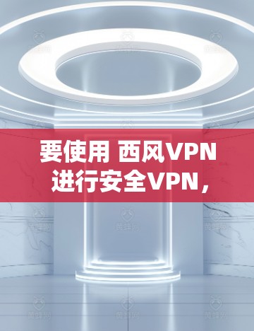要使用 西风VPN 进行安全VPN，您可以按照以下步骤操作