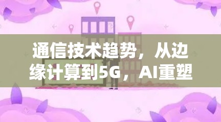 通信技术趋势，从边缘计算到5G，AI重塑连接