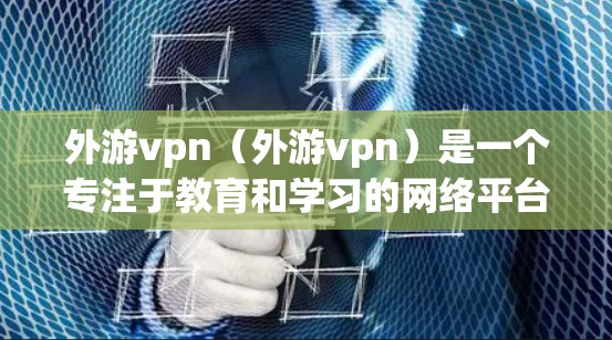 外游vpn（外游vpn）是一个专注于教育和学习的网络平台，提供多种在线学习工具和资源，旨在帮助用户提升学习效率。以下是对外游vpn的详细介绍