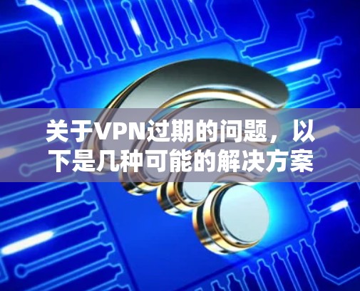 关于VPN过期的问题,以下是几种可能的解决方案 关于VPN过期的问题,以下是几种可能的解决方案