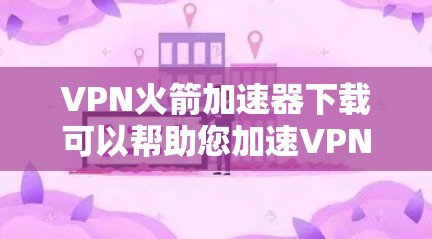 VPN火箭加速器下载可以帮助您加速VPN的流量，从而更方便地访问互联网。以下是几个可靠的VPN加速器下载链接，您可以选择其中一个或多个进行下载