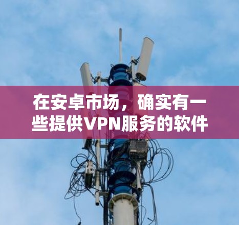 在安卓市场，确实有一些提供VPN服务的软件或应用。这些软件通过第三方平台来实现加密视频流传输，提供了一种更安全的视频接线方式。以下是一些主要的安卓VPN软件