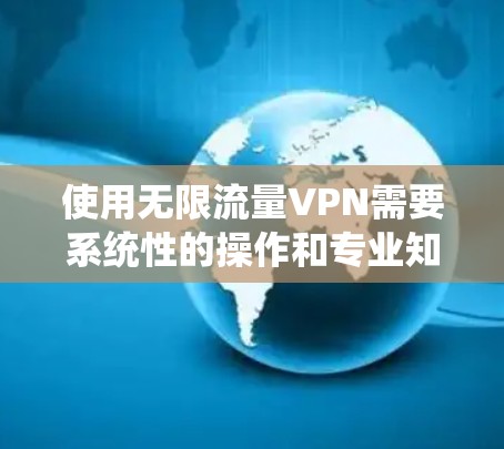使用无限流量VPN需要系统性的操作和专业知识,以下是一步步的指南 使用无限流量VPN需要系统性的操作和专业知识,以下是一步步的指南