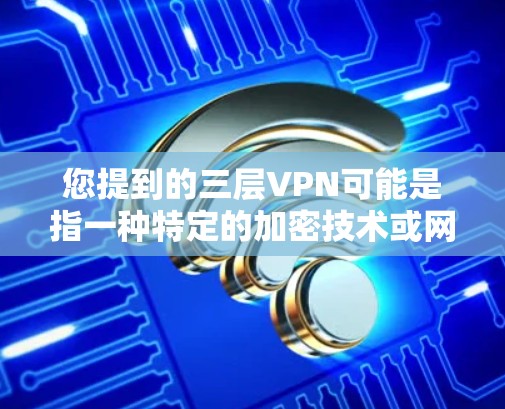 您提到的三层VPN可能是指一种特定的加密技术或网络架构,具体含义可能因上下文而异。然而,以下是一些可能与三层VPN相关的参数或概念,供您参考 您提到的三层VPN可能是指一种特定的加密技术或网络架构,具体含义可能因上下文而异。然而,以下是一些可能与三层VPN相关的参数或概念,供您参考