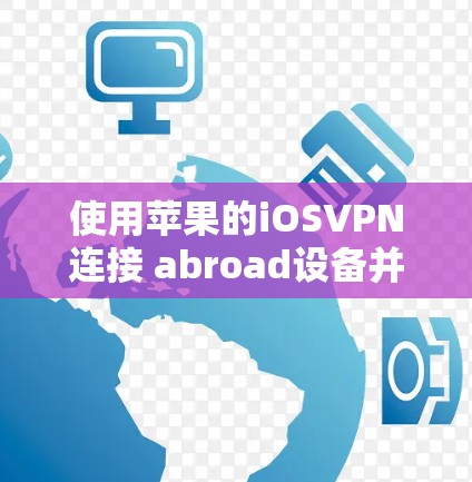 使用苹果的iOSVPN连接 abroad设备并传输文件是一个安全且实用的解决方案。以下是最详细的步骤指南，帮助您有效地进行操作