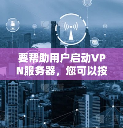 要帮助用户启动VPN服务器,您可以按照以下步骤操作 要帮助用户启动VPN服务器,您可以按照以下步骤操作