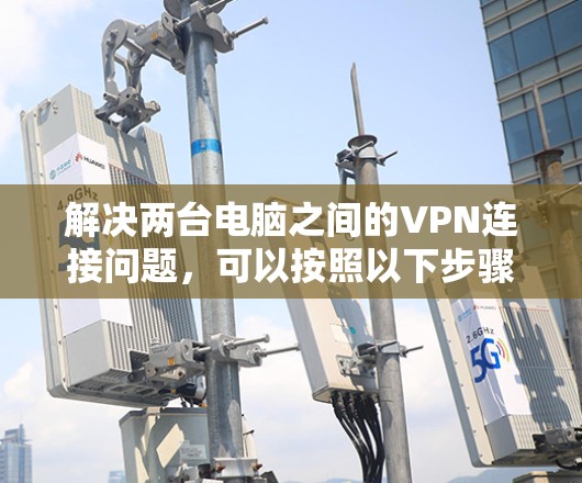 解决两台电脑之间的VPN连接问题，可以按照以下步骤进行