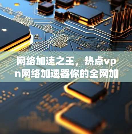 网络加速之王,热点vpn网络加速器你的全网加速选择 网络加速之王,热点vpn网络加速器你的全网加速选择