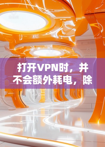 打开VPN时,并不会额外耗电,除了必要的网络连接和服务器运行所需的电力。以下是详细的解释和结论 打开VPN时,并不会额外耗电,除了必要的网络连接和服务器运行所需的电力。以下是详细的解释和结论
