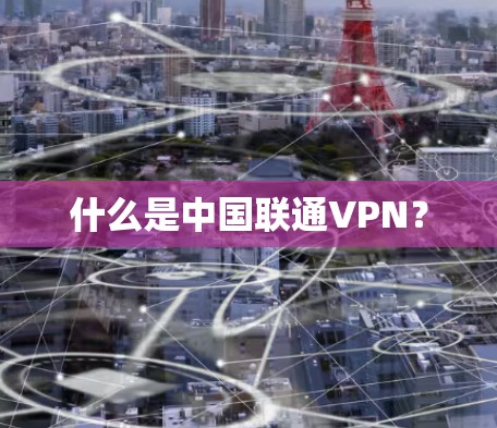 什么是中国联通VPN? 什么是中国联通VPN?