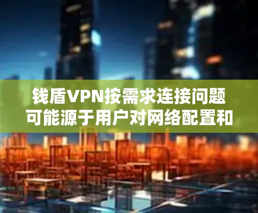 钱盾VPN按需求连接问题可能源于用户对网络配置和技术知识的掌握不足,或者需要更高阶的技术支持。以下是详细的解决方案 钱盾VPN按需求连接问题可能源于用户对网络配置和技术知识的掌握不足,或者需要更高阶的技术支持。以下是详细的解决方案