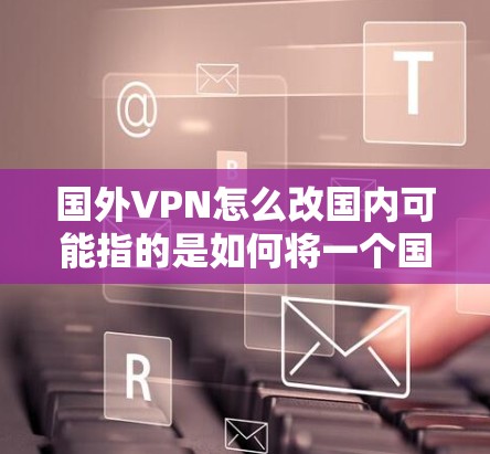 国外VPN怎么改国内可能指的是如何将一个国外的VPN账号迁移到国内。以下是一个详细的步骤说明,帮助您了解如何通过国外VPN账号修改到国内的设置 国外VPN怎么改国内可能指的是如何将一个国外的VPN账号迁移到国内。以下是一个详细的步骤说明,帮助您了解如何通过国外VPN账号修改到国内的设置