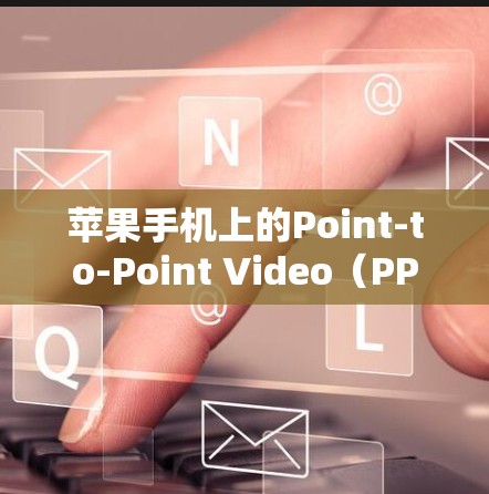 苹果手机上的Point-to-Point Video（PPTV）用户如何利用移动设备观看视频会议