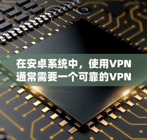 在安卓系统中,使用VPN通常需要一个可靠的VPN服务。以下是几个适合安卓用户的VPN选项 在安卓系统中,使用VPN通常需要一个可靠的VPN服务。以下是几个适合安卓用户的VPN选项