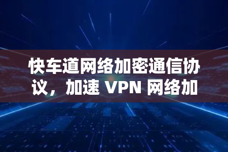 快车道网络加密通信协议,加速 VPN 网络加密传输的创新解决方案 快车道网络加密通信协议,加速 VPN 网络加密传输的创新解决方案
