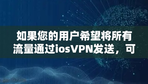 如果您的用户希望将所有流量通过iosVPN发送,可以按照以下步骤操作 如果您的用户希望将所有流量通过iosVPN发送,可以按照以下步骤操作