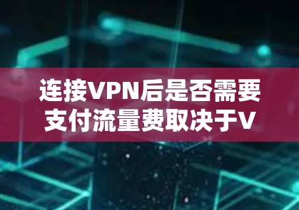 连接VPN后是否需要支付流量费取决于VPN服务的具体类型和使用方式。以下是详细的总结 连接VPN后是否需要支付流量费取决于VPN服务的具体类型和使用方式。以下是详细的总结