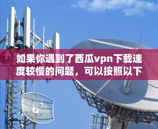 如果你遇到了西瓜vpn下载速度较慢的问题,可以按照以下步骤进行优化 如果你遇到了西瓜vpn下载速度较慢的问题,可以按照以下步骤进行优化