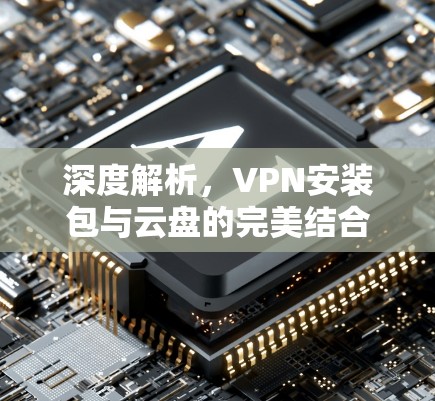 深度解析,VPN安装包与云盘的完美结合—技术与生活的深度融合 深度解析,VPN安装包与云盘的完美结合—技术与生活的深度融合