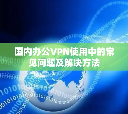 国内办公VPN使用中的常见问题及解决方法