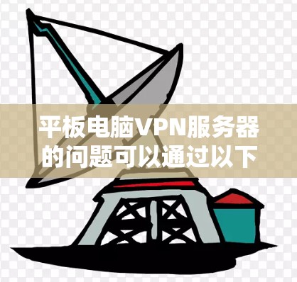 平板电脑VPN服务器的问题可以通过以下步骤逐一排查和解决 平板电脑VPN服务器的问题可以通过以下步骤逐一排查和解决