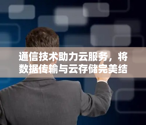 通信技术助力云服务,将数据传输与云存储完美结合 通信技术助力云服务,将数据传输与云存储完美结合