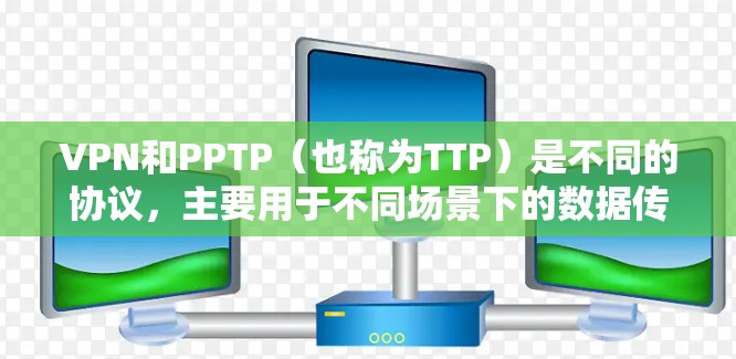 VPN和PPTP(也称为TTP)是不同的协议,主要用于不同场景下的数据传输需求。以下是对这两个协议的区分和一些相关问题的解答 VPN和PPTP(也称为TTP)是不同的协议,主要用于不同场景下的数据传输需求。以下是对这两个协议的区分和一些相关问题的解答